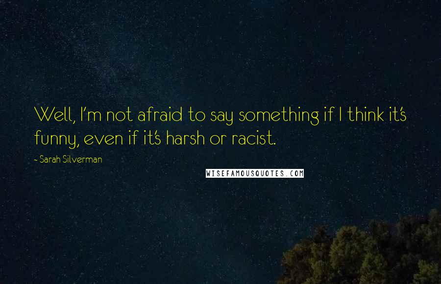 Sarah Silverman Quotes: Well, I'm not afraid to say something if I think it's funny, even if it's harsh or racist.