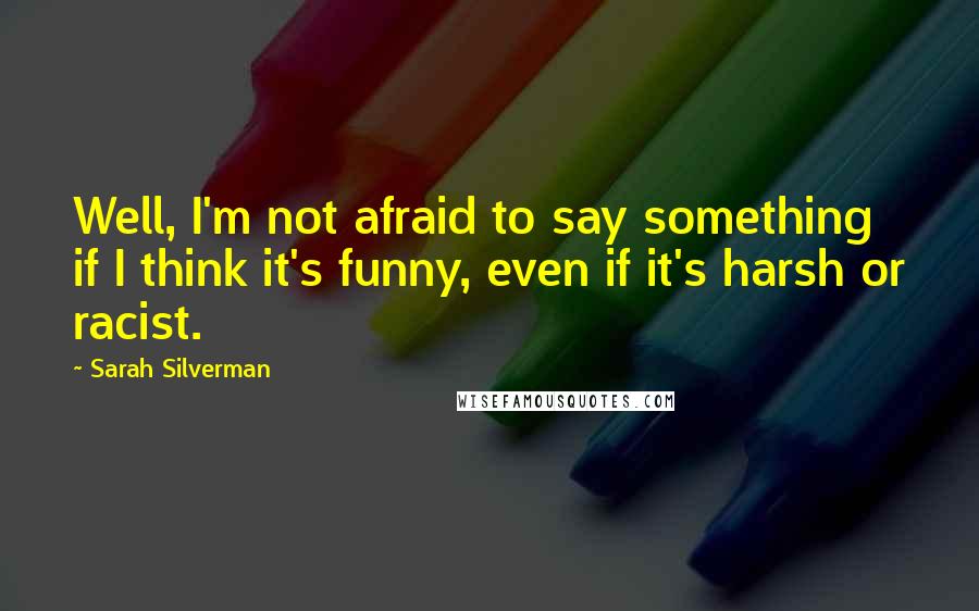 Sarah Silverman Quotes: Well, I'm not afraid to say something if I think it's funny, even if it's harsh or racist.