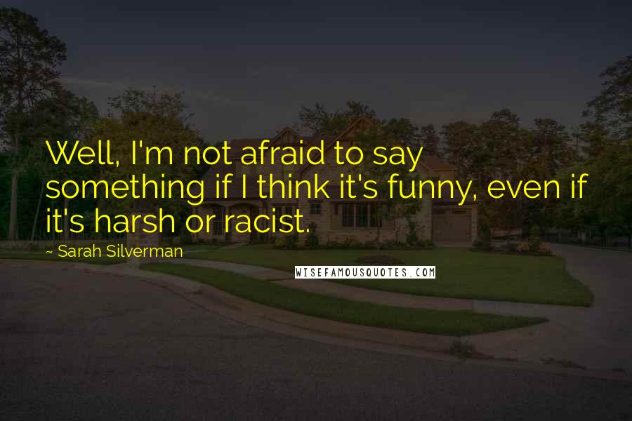 Sarah Silverman Quotes: Well, I'm not afraid to say something if I think it's funny, even if it's harsh or racist.