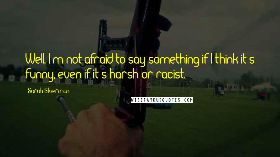 Sarah Silverman Quotes: Well, I'm not afraid to say something if I think it's funny, even if it's harsh or racist.