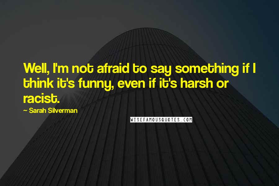 Sarah Silverman Quotes: Well, I'm not afraid to say something if I think it's funny, even if it's harsh or racist.