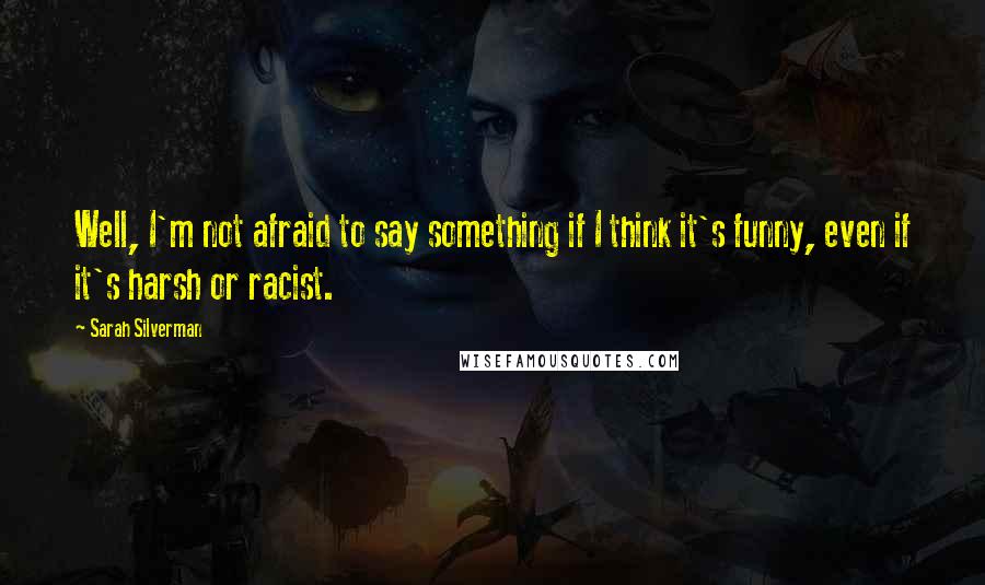 Sarah Silverman Quotes: Well, I'm not afraid to say something if I think it's funny, even if it's harsh or racist.