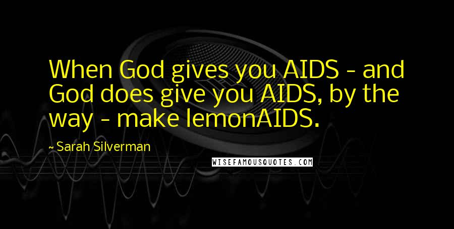 Sarah Silverman Quotes: When God gives you AIDS - and God does give you AIDS, by the way - make lemonAIDS.
