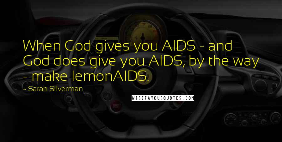 Sarah Silverman Quotes: When God gives you AIDS - and God does give you AIDS, by the way - make lemonAIDS.