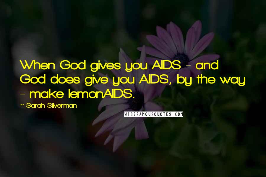 Sarah Silverman Quotes: When God gives you AIDS - and God does give you AIDS, by the way - make lemonAIDS.
