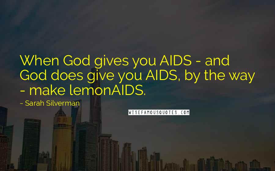 Sarah Silverman Quotes: When God gives you AIDS - and God does give you AIDS, by the way - make lemonAIDS.