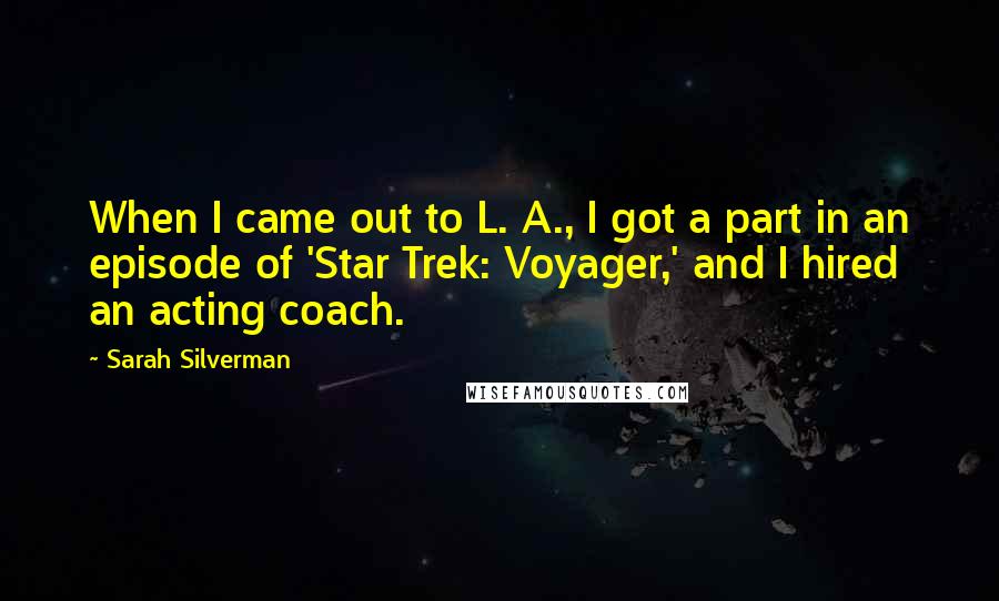 Sarah Silverman Quotes: When I came out to L. A., I got a part in an episode of 'Star Trek: Voyager,' and I hired an acting coach.
