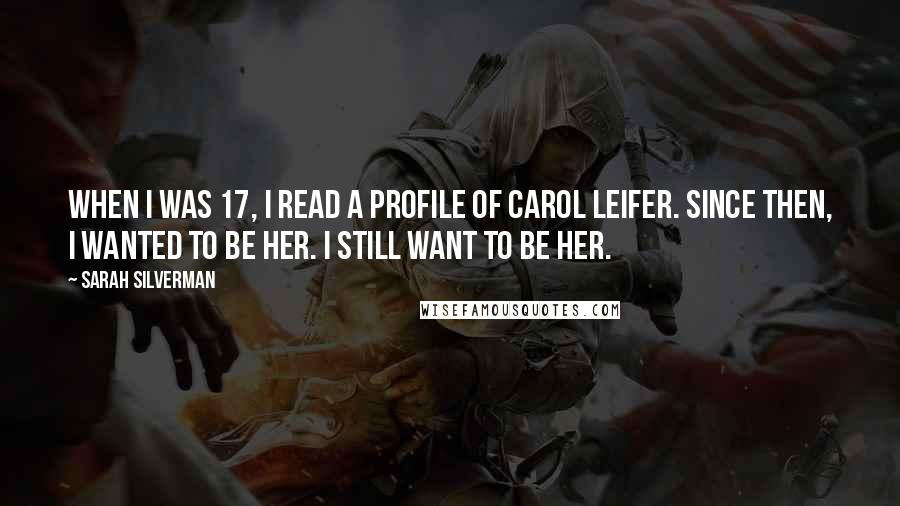 Sarah Silverman Quotes: When I was 17, I read a profile of Carol Leifer. Since then, I wanted to be her. I still want to be her.
