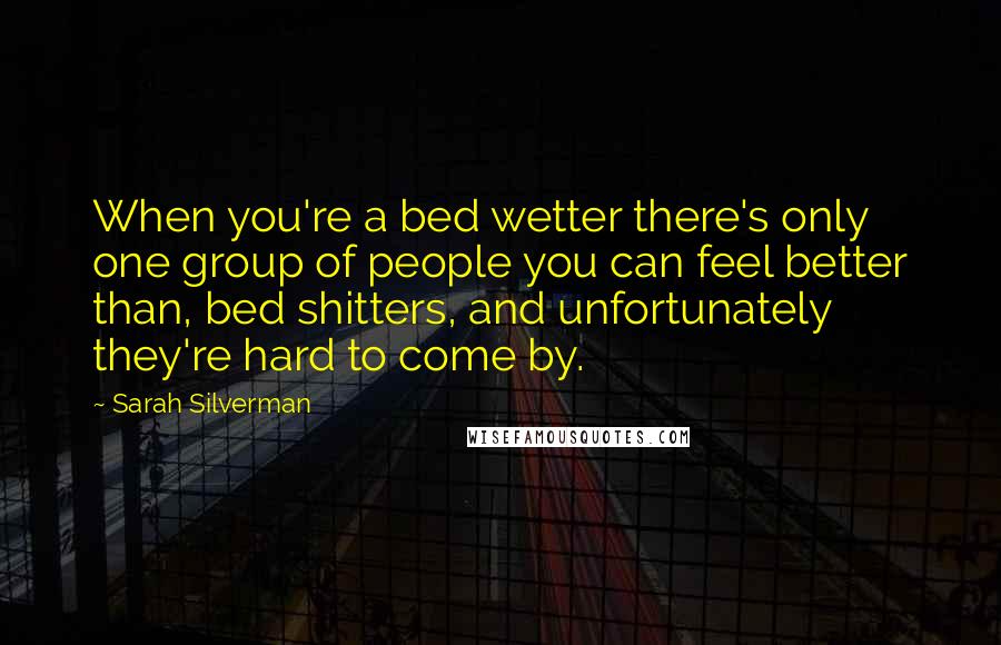 Sarah Silverman Quotes: When you're a bed wetter there's only one group of people you can feel better than, bed shitters, and unfortunately they're hard to come by.