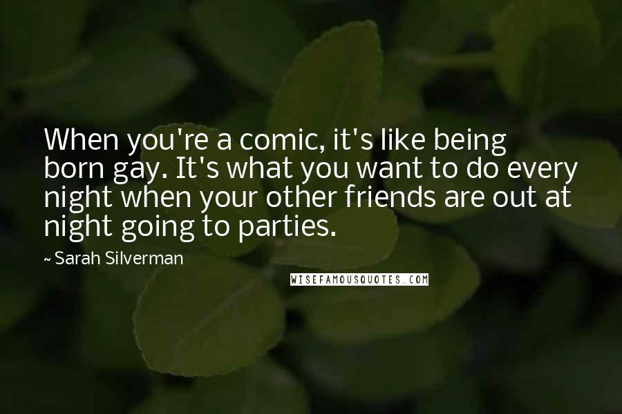 Sarah Silverman Quotes: When you're a comic, it's like being born gay. It's what you want to do every night when your other friends are out at night going to parties.