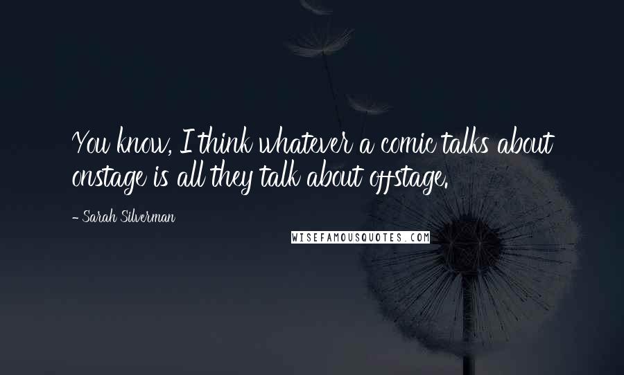 Sarah Silverman Quotes: You know, I think whatever a comic talks about onstage is all they talk about offstage.