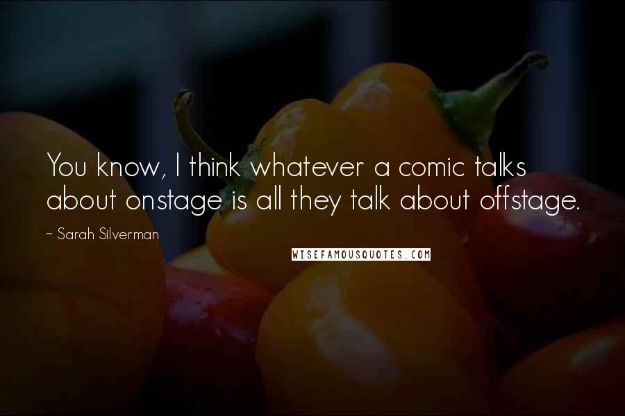 Sarah Silverman Quotes: You know, I think whatever a comic talks about onstage is all they talk about offstage.