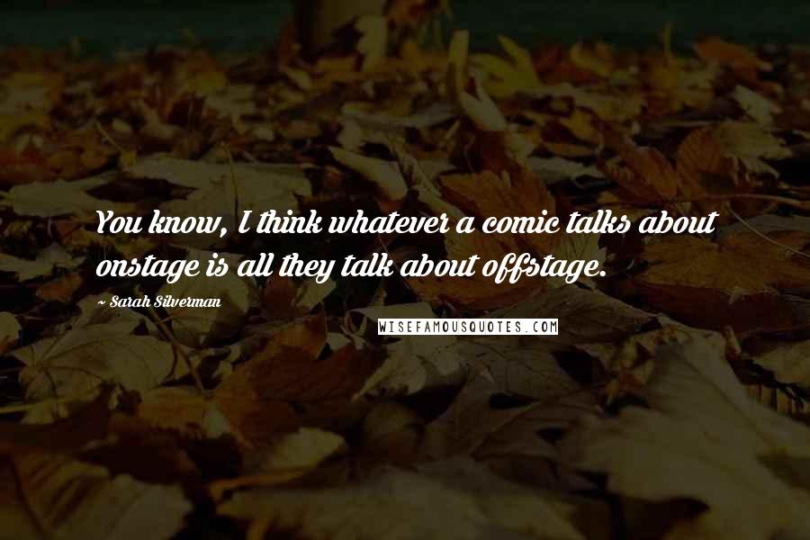 Sarah Silverman Quotes: You know, I think whatever a comic talks about onstage is all they talk about offstage.