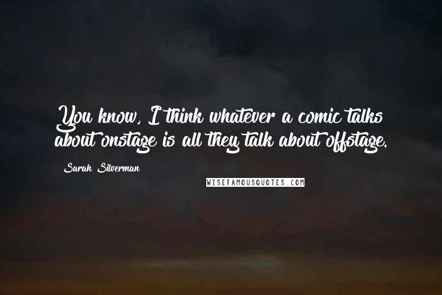 Sarah Silverman Quotes: You know, I think whatever a comic talks about onstage is all they talk about offstage.