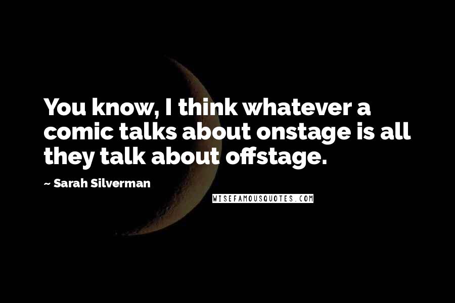 Sarah Silverman Quotes: You know, I think whatever a comic talks about onstage is all they talk about offstage.