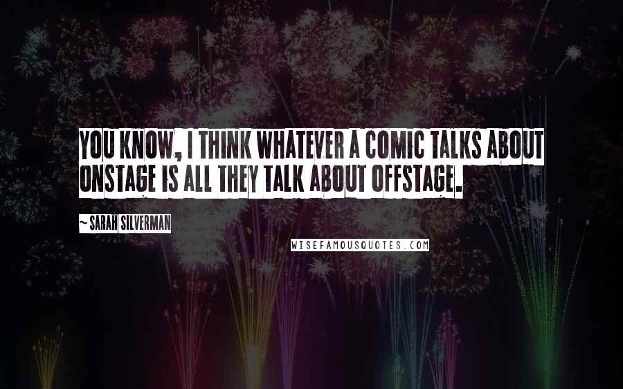 Sarah Silverman Quotes: You know, I think whatever a comic talks about onstage is all they talk about offstage.