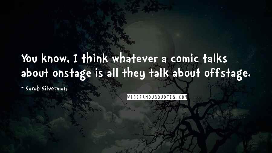 Sarah Silverman Quotes: You know, I think whatever a comic talks about onstage is all they talk about offstage.