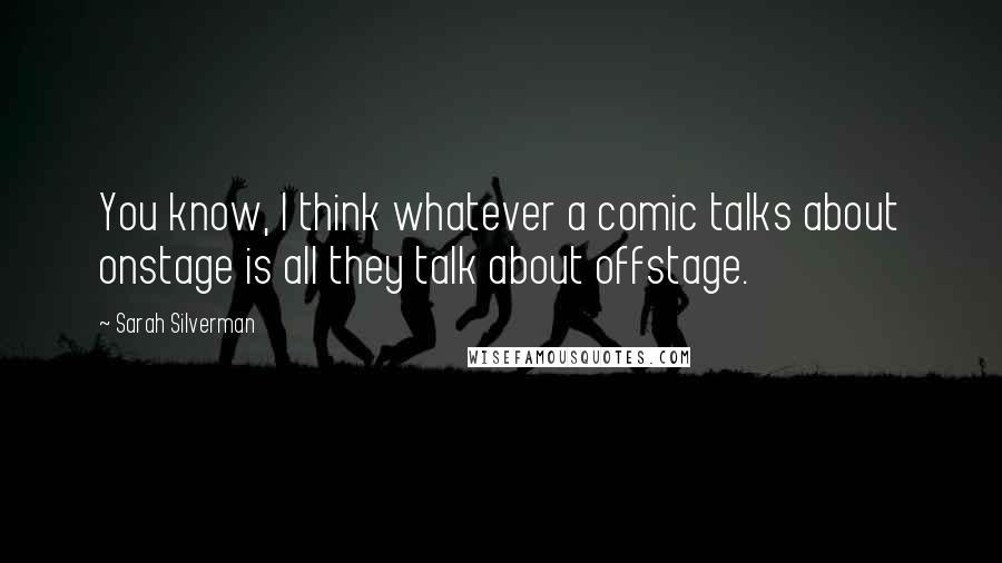 Sarah Silverman Quotes: You know, I think whatever a comic talks about onstage is all they talk about offstage.