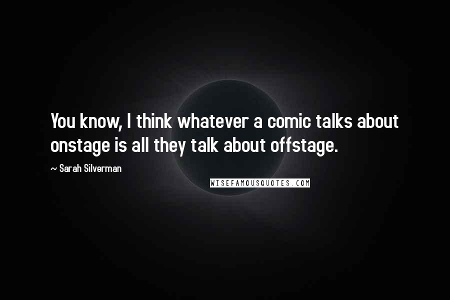 Sarah Silverman Quotes: You know, I think whatever a comic talks about onstage is all they talk about offstage.