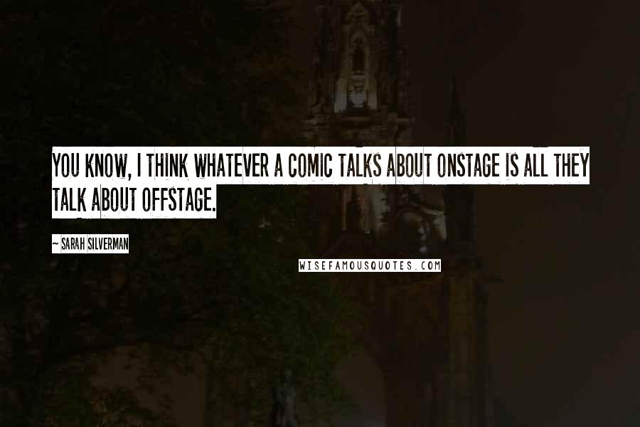 Sarah Silverman Quotes: You know, I think whatever a comic talks about onstage is all they talk about offstage.