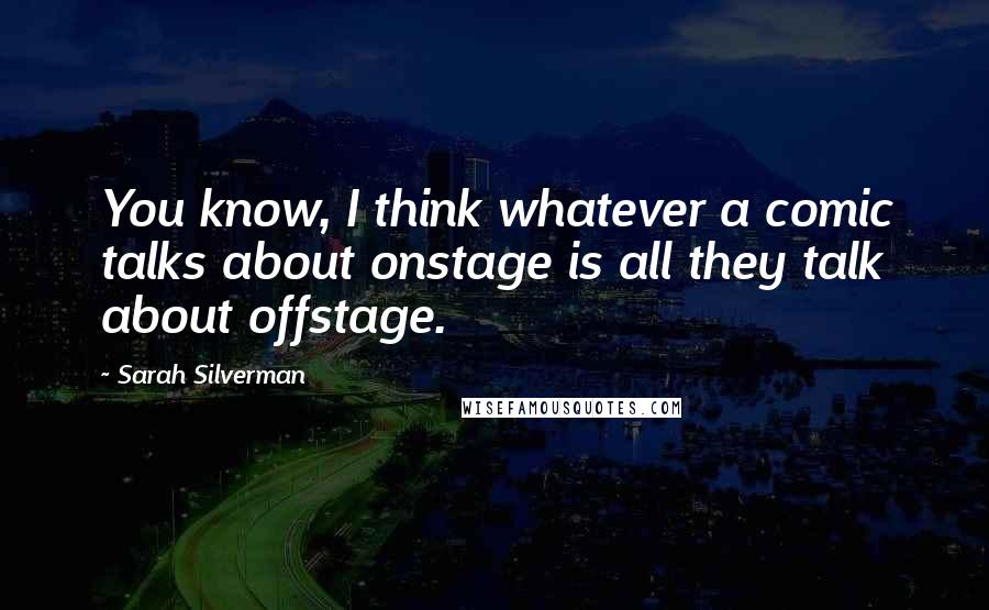 Sarah Silverman Quotes: You know, I think whatever a comic talks about onstage is all they talk about offstage.