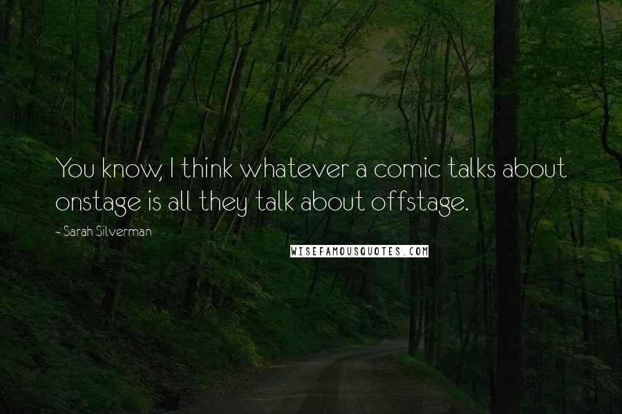 Sarah Silverman Quotes: You know, I think whatever a comic talks about onstage is all they talk about offstage.