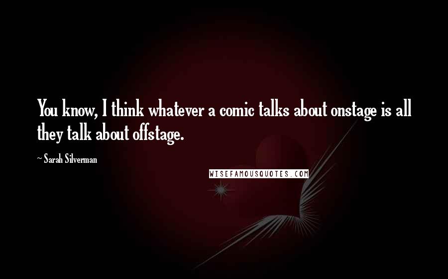 Sarah Silverman Quotes: You know, I think whatever a comic talks about onstage is all they talk about offstage.