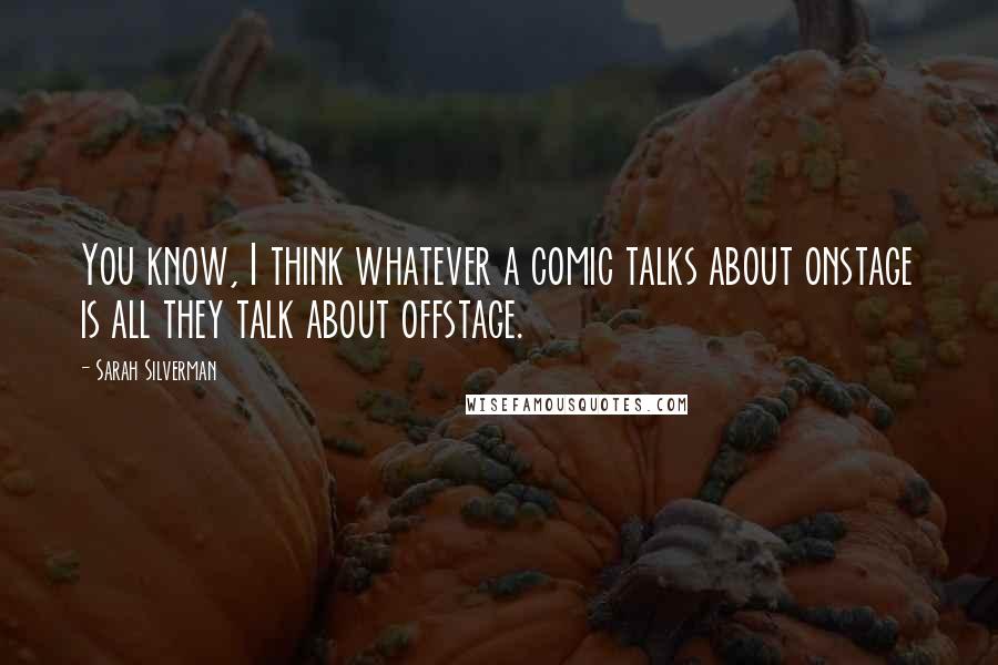 Sarah Silverman Quotes: You know, I think whatever a comic talks about onstage is all they talk about offstage.