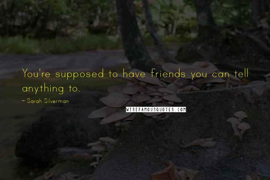Sarah Silverman Quotes: You're supposed to have friends you can tell anything to.