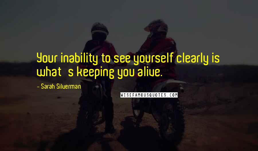 Sarah Silverman Quotes: Your inability to see yourself clearly is what's keeping you alive.