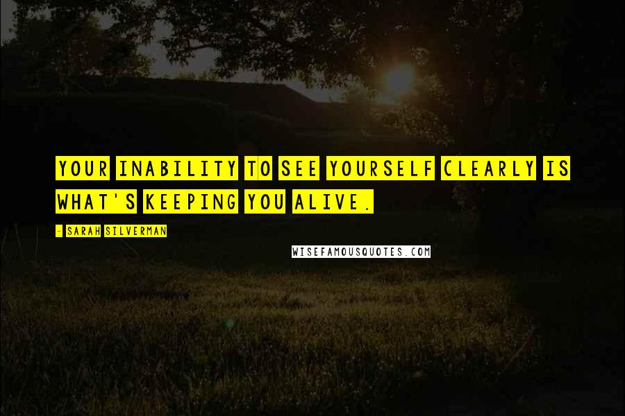 Sarah Silverman Quotes: Your inability to see yourself clearly is what's keeping you alive.