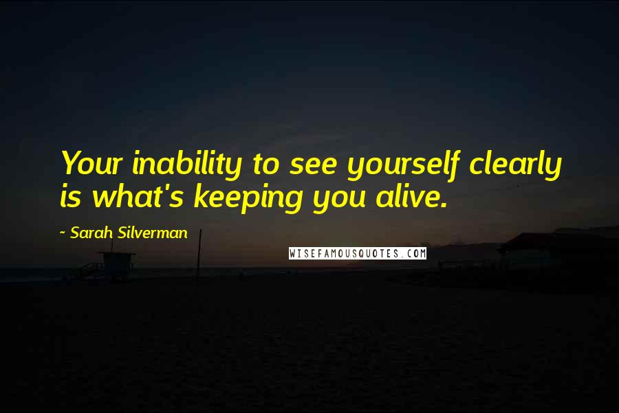 Sarah Silverman Quotes: Your inability to see yourself clearly is what's keeping you alive.