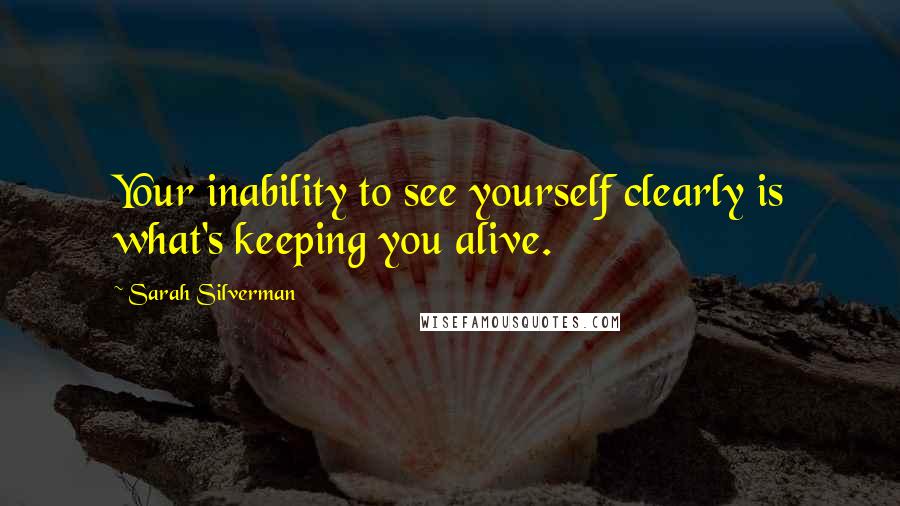 Sarah Silverman Quotes: Your inability to see yourself clearly is what's keeping you alive.