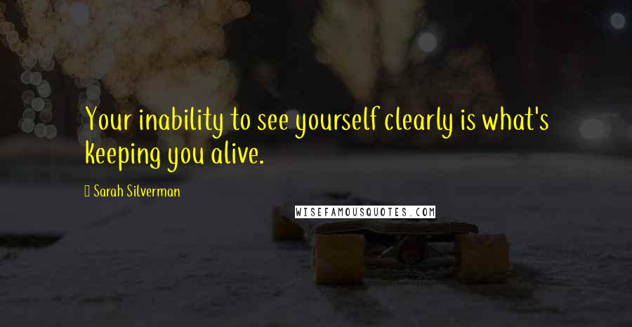Sarah Silverman Quotes: Your inability to see yourself clearly is what's keeping you alive.