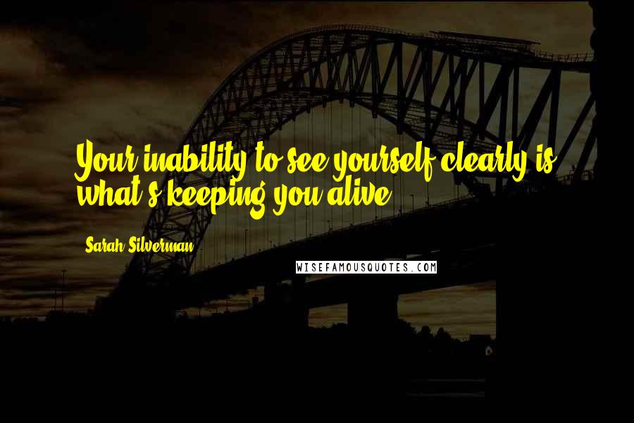 Sarah Silverman Quotes: Your inability to see yourself clearly is what's keeping you alive.