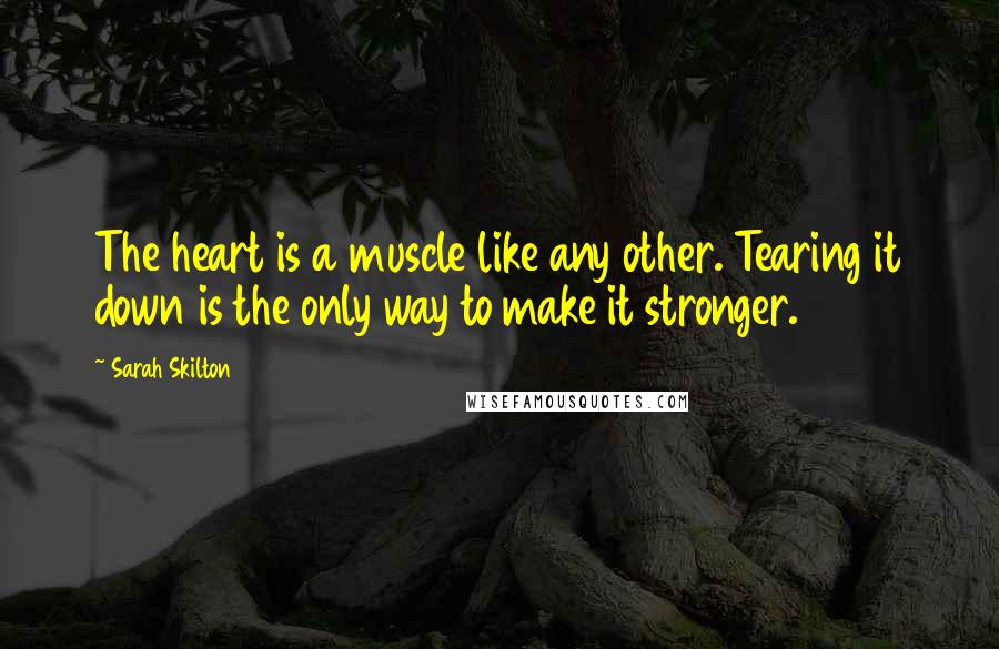 Sarah Skilton Quotes: The heart is a muscle like any other. Tearing it down is the only way to make it stronger.