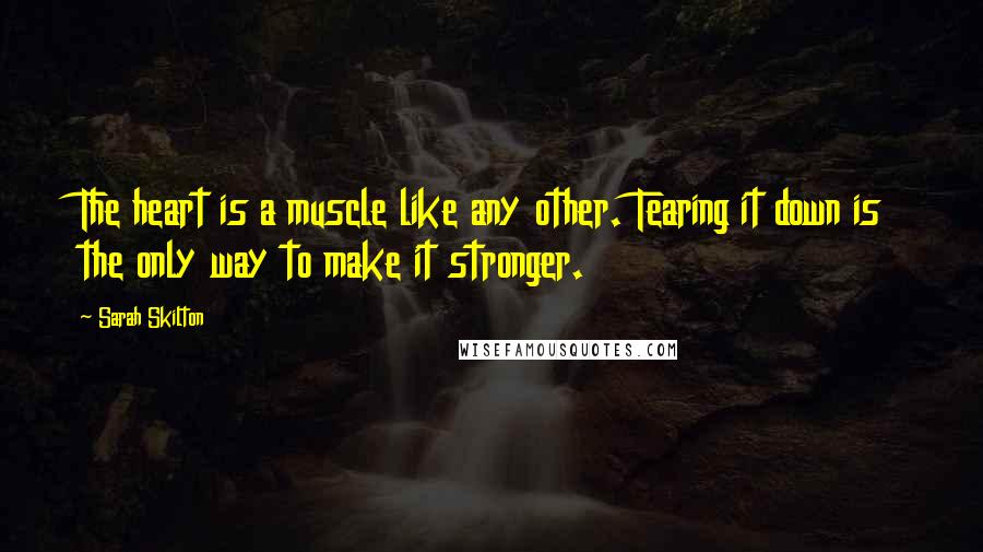 Sarah Skilton Quotes: The heart is a muscle like any other. Tearing it down is the only way to make it stronger.