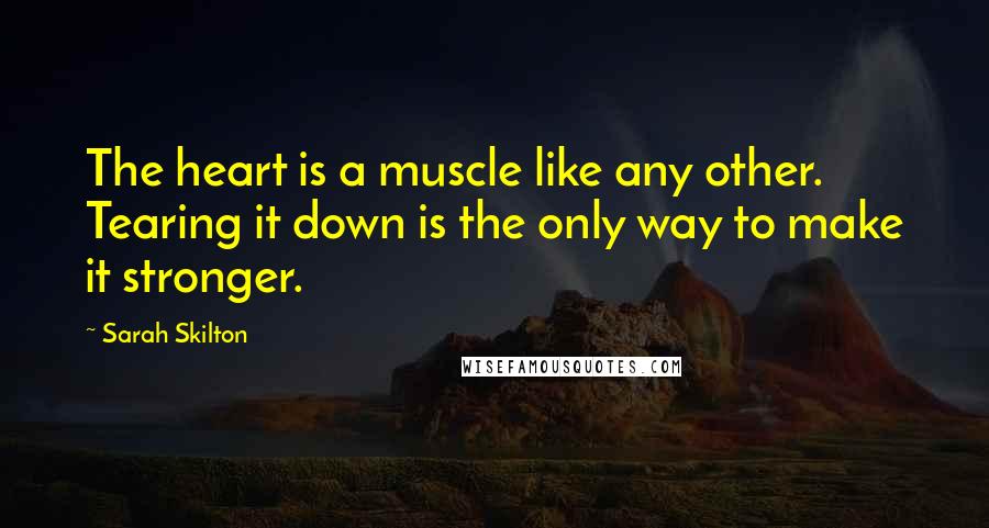 Sarah Skilton Quotes: The heart is a muscle like any other. Tearing it down is the only way to make it stronger.