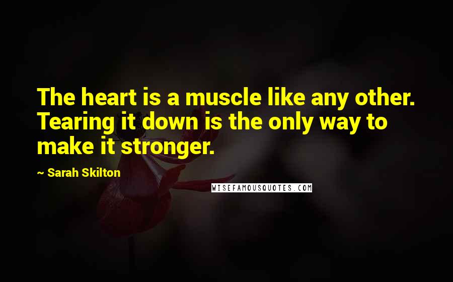 Sarah Skilton Quotes: The heart is a muscle like any other. Tearing it down is the only way to make it stronger.