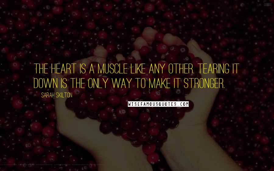 Sarah Skilton Quotes: The heart is a muscle like any other. Tearing it down is the only way to make it stronger.