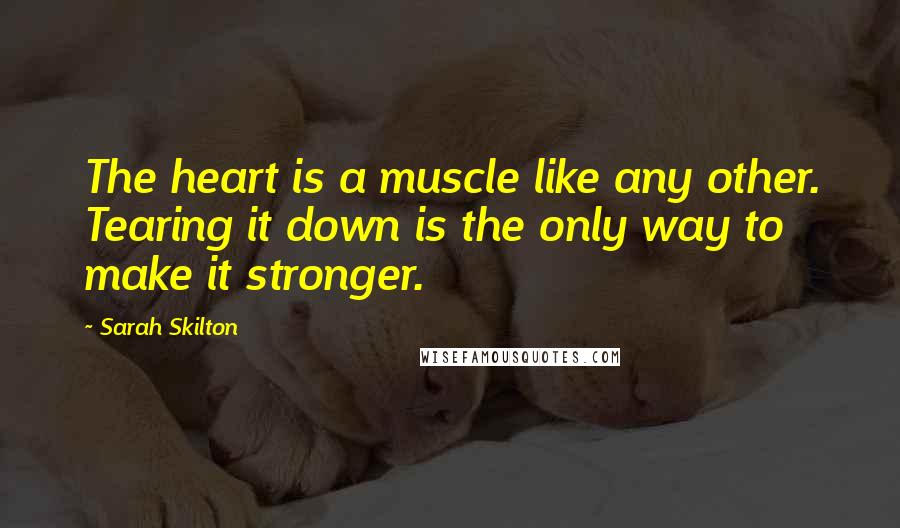 Sarah Skilton Quotes: The heart is a muscle like any other. Tearing it down is the only way to make it stronger.