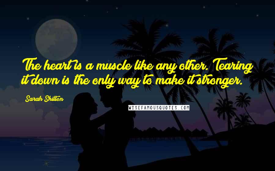 Sarah Skilton Quotes: The heart is a muscle like any other. Tearing it down is the only way to make it stronger.