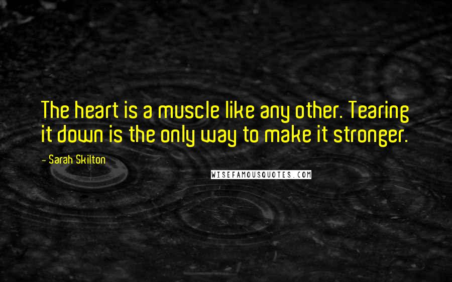Sarah Skilton Quotes: The heart is a muscle like any other. Tearing it down is the only way to make it stronger.