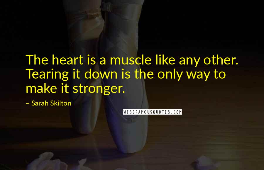 Sarah Skilton Quotes: The heart is a muscle like any other. Tearing it down is the only way to make it stronger.