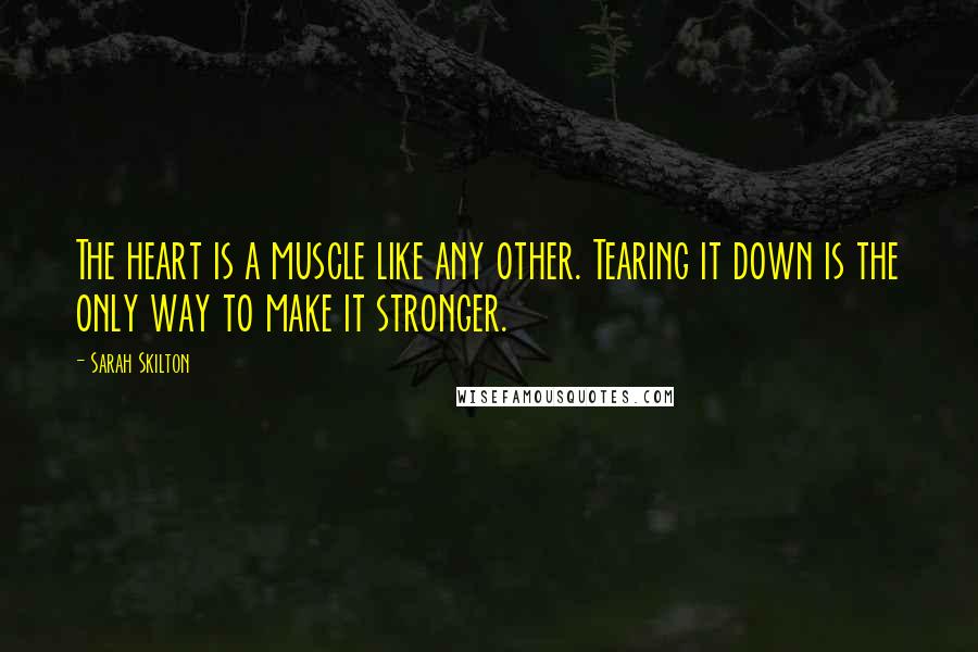 Sarah Skilton Quotes: The heart is a muscle like any other. Tearing it down is the only way to make it stronger.