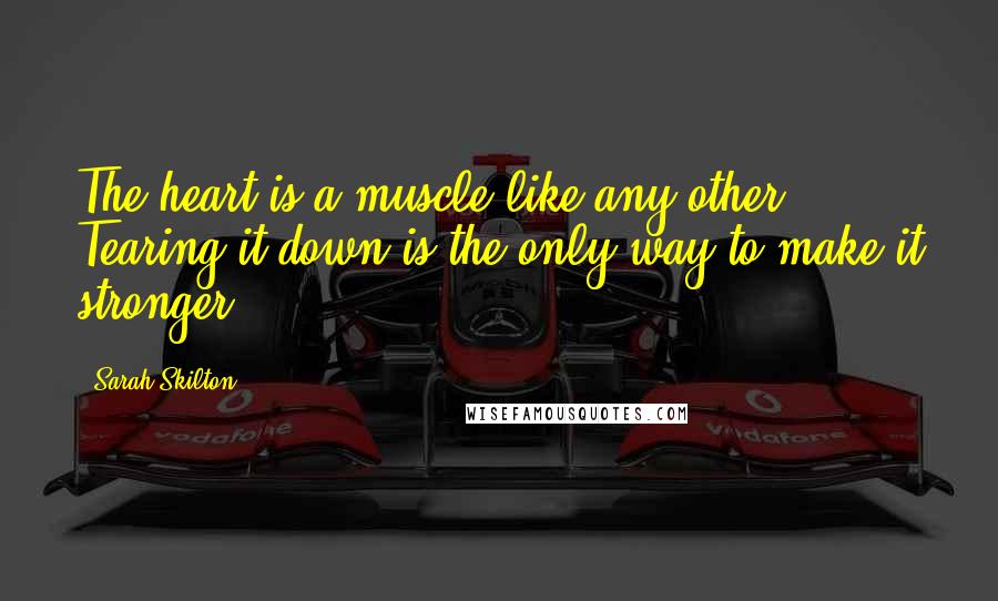 Sarah Skilton Quotes: The heart is a muscle like any other. Tearing it down is the only way to make it stronger.
