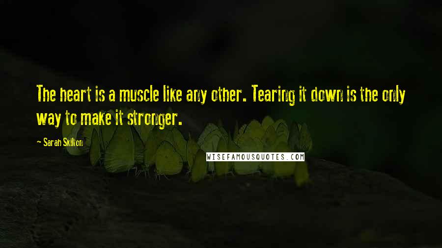 Sarah Skilton Quotes: The heart is a muscle like any other. Tearing it down is the only way to make it stronger.