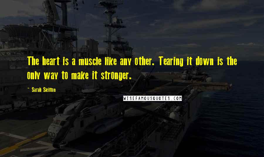 Sarah Skilton Quotes: The heart is a muscle like any other. Tearing it down is the only way to make it stronger.