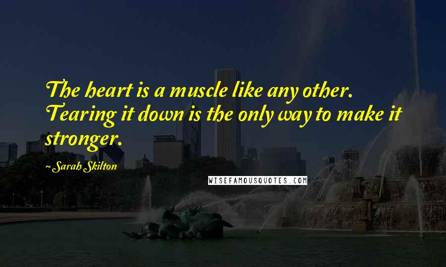 Sarah Skilton Quotes: The heart is a muscle like any other. Tearing it down is the only way to make it stronger.