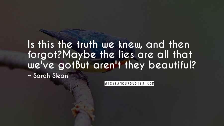 Sarah Slean Quotes: Is this the truth we knew, and then forgot?Maybe the lies are all that we've gotBut aren't they beautiful?